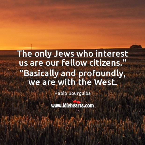 The only Jews who interest us are our fellow citizens.” “Basically and Habib Bourguiba Picture Quote