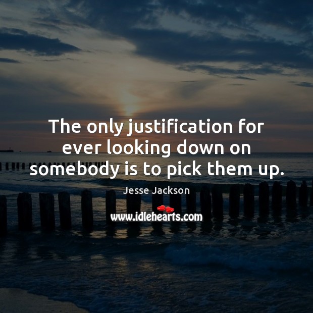 The only justification for ever looking down on somebody is to pick them up. Jesse Jackson Picture Quote
