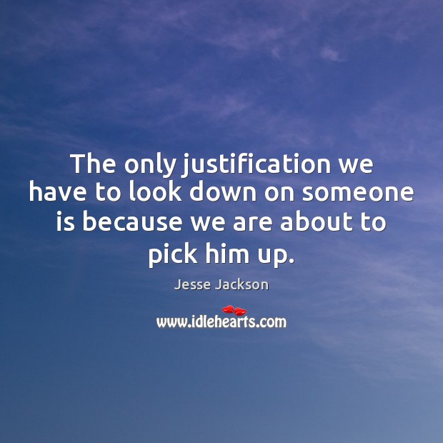 The only justification we have to look down on someone is because Jesse Jackson Picture Quote