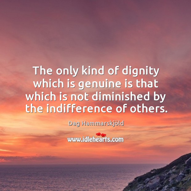 The only kind of dignity which is genuine is that which is not diminished by the indifference of others. Dag Hammarskjöld Picture Quote