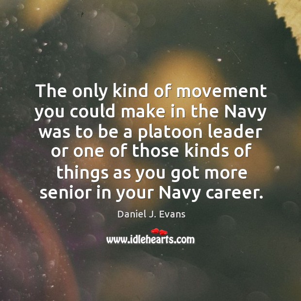 The only kind of movement you could make in the navy was to be a platoon Daniel J. Evans Picture Quote