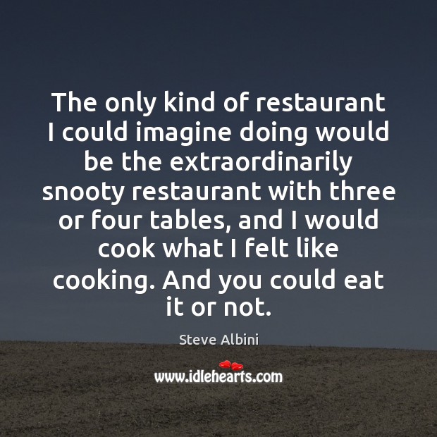 The only kind of restaurant I could imagine doing would be the Steve Albini Picture Quote