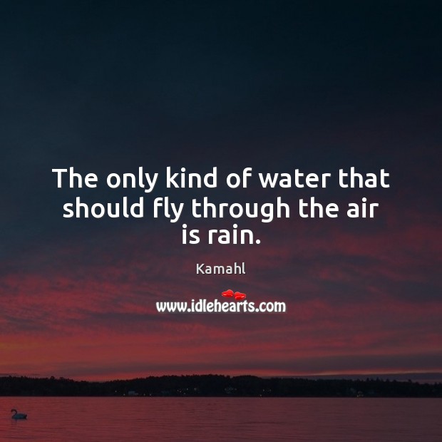 The only kind of water that should fly through the air is rain. Kamahl Picture Quote