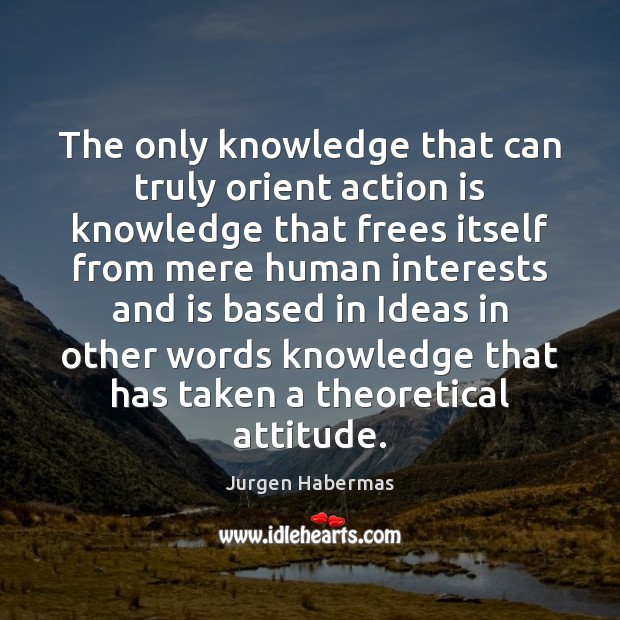The only knowledge that can truly orient action is knowledge that frees Jurgen Habermas Picture Quote