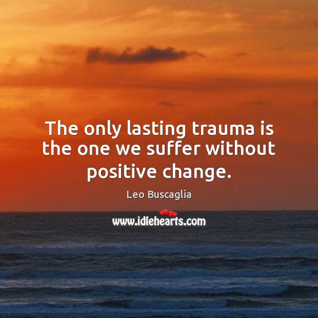 The only lasting trauma is the one we suffer without positive change. Leo Buscaglia Picture Quote