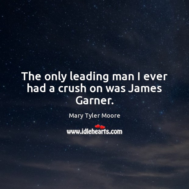 The only leading man I ever had a crush on was James Garner. Mary Tyler Moore Picture Quote