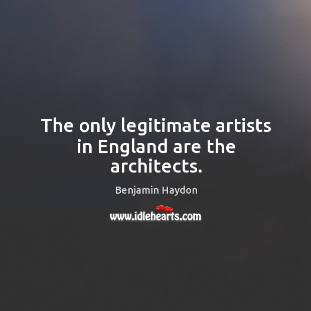 The only legitimate artists in england are the architects. Benjamin Haydon Picture Quote