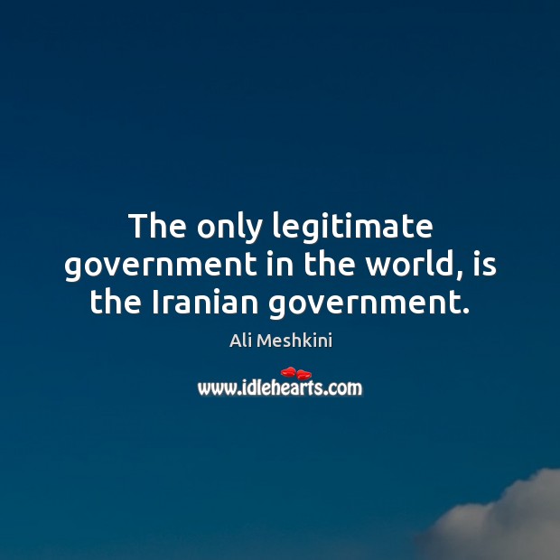 The only legitimate government in the world, is the Iranian government. Ali Meshkini Picture Quote