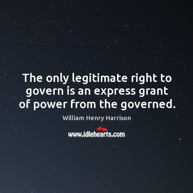 The only legitimate right to govern is an express grant of power from the governed. William Henry Harrison Picture Quote