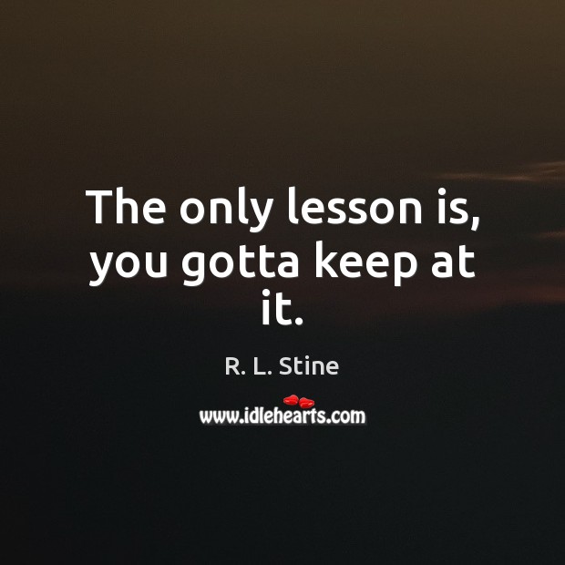 The only lesson is, you gotta keep at it. R. L. Stine Picture Quote