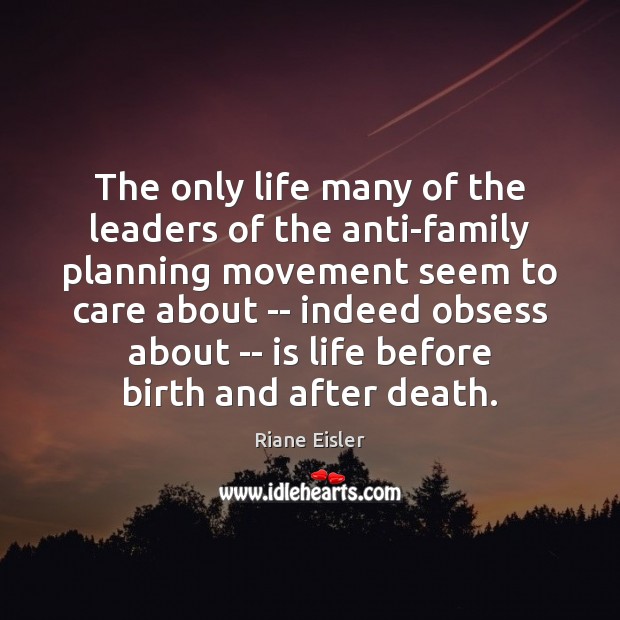 The only life many of the leaders of the anti-family planning movement Riane Eisler Picture Quote