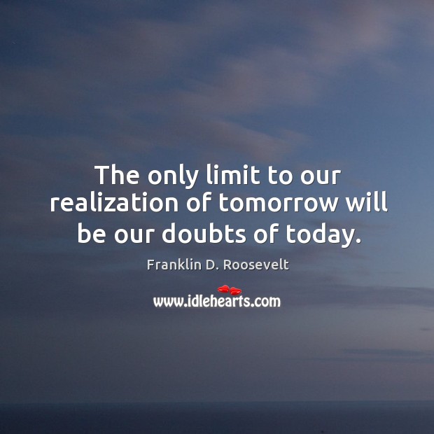 The only limit to our realization of tomorrow will be our doubts of today. Franklin D. Roosevelt Picture Quote