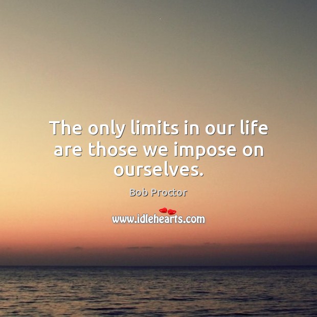 The only limits in our life are those we impose on ourselves. Bob Proctor Picture Quote