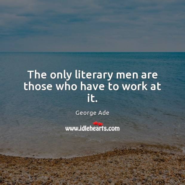 The only literary men are those who have to work at it. George Ade Picture Quote
