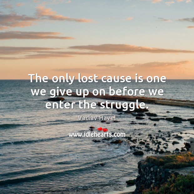 The only lost cause is one we give up on before we enter the struggle. Vaclav Havel Picture Quote