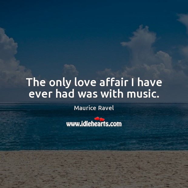 The only love affair I have ever had was with music. Maurice Ravel Picture Quote