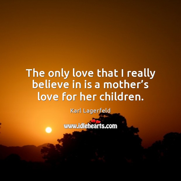 The only love that I really believe in is a mother’s love for her children. Karl Lagerfeld Picture Quote