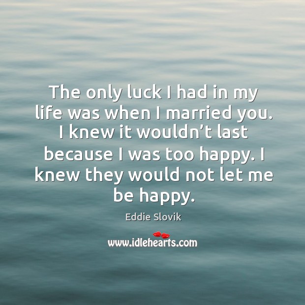 The only luck I had in my life was when I married you. I knew it wouldn’t last because I was too happy. Eddie Slovik Picture Quote
