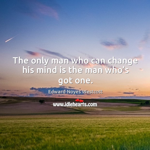 The only man who can change his mind is the man who’s got one. Edward Noyes Westcott Picture Quote