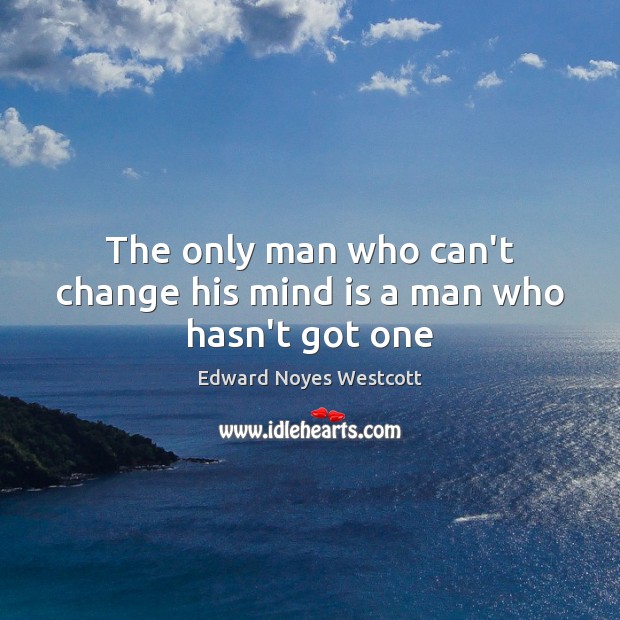 The only man who can’t change his mind is a man who hasn’t got one Edward Noyes Westcott Picture Quote