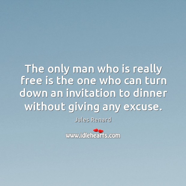 The only man who is really free is the one who can turn down an invitation to dinner without giving any excuse. Jules Renard Picture Quote