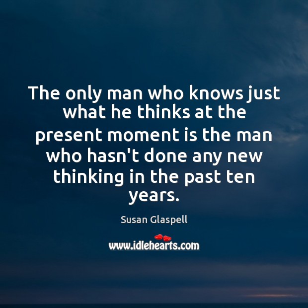The only man who knows just what he thinks at the present Susan Glaspell Picture Quote