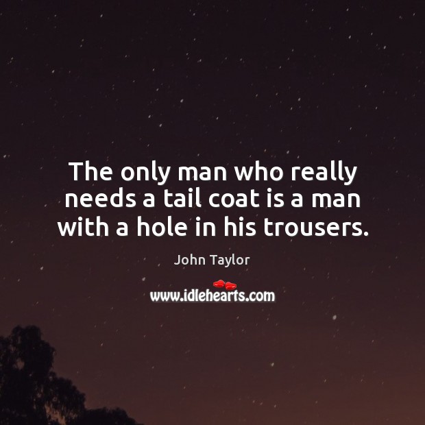 The only man who really needs a tail coat is a man with a hole in his trousers. John Taylor Picture Quote
