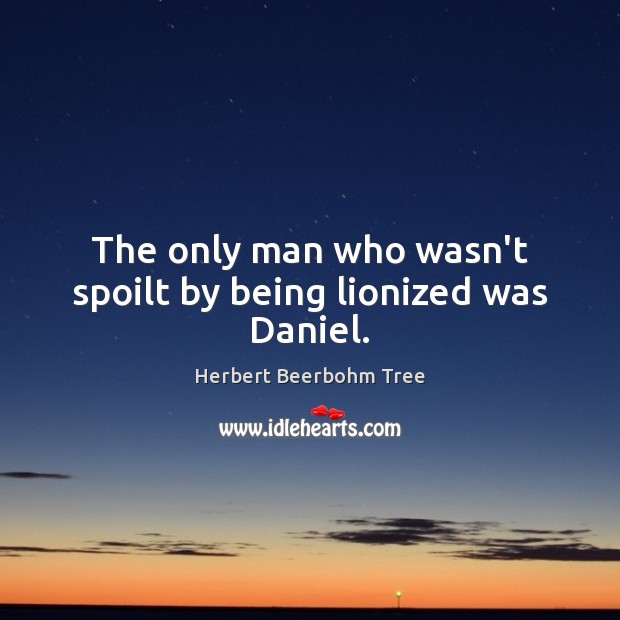 The only man who wasn’t spoilt by being lionized was Daniel. Herbert Beerbohm Tree Picture Quote