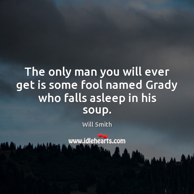 The only man you will ever get is some fool named Grady who falls asleep in his soup. Will Smith Picture Quote