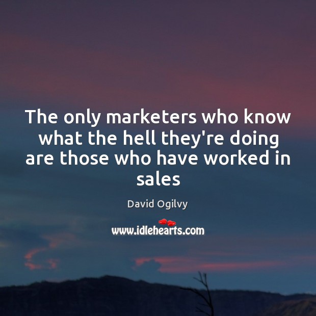 The only marketers who know what the hell they’re doing are those who have worked in sales David Ogilvy Picture Quote