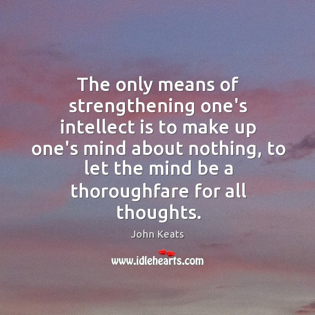 The only means of strengthening one’s intellect is to make up one’s John Keats Picture Quote