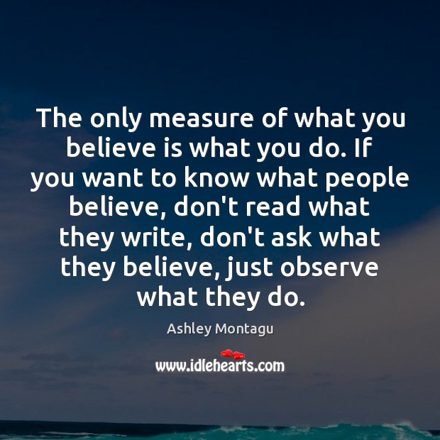 The only measure of what you believe is what you do. If Ashley Montagu Picture Quote