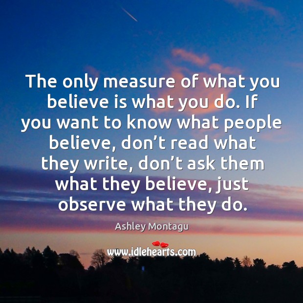 The only measure of what you believe is what you do. Ashley Montagu Picture Quote