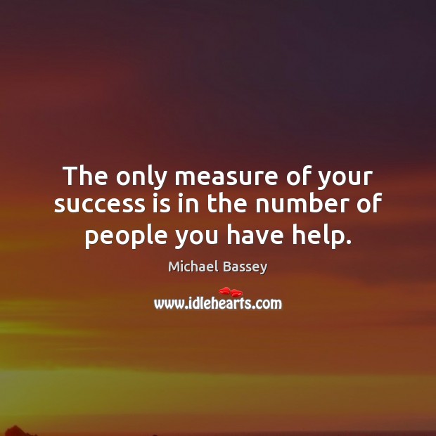 The only measure of your success is in the number of people you have help. Michael Bassey Picture Quote