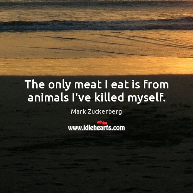The only meat I eat is from animals I’ve killed myself. Mark Zuckerberg Picture Quote
