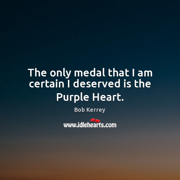 The only medal that I am certain I deserved is the Purple Heart. Bob Kerrey Picture Quote
