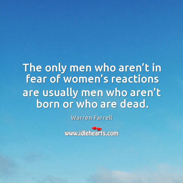 The only men who aren’t in fear of women’s reactions are usually men who aren’t born or who are dead. Warren Farrell Picture Quote