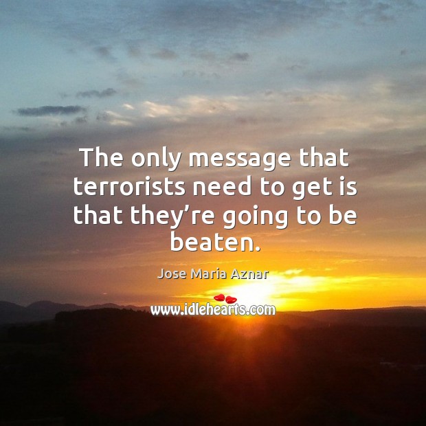 The only message that terrorists need to get is that they’re going to be beaten. Jose Maria Aznar Picture Quote