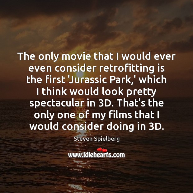 The only movie that I would ever even consider retrofitting is the Steven Spielberg Picture Quote