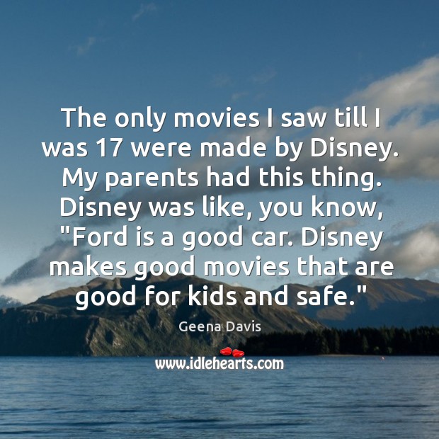 The only movies I saw till I was 17 were made by Disney. Geena Davis Picture Quote