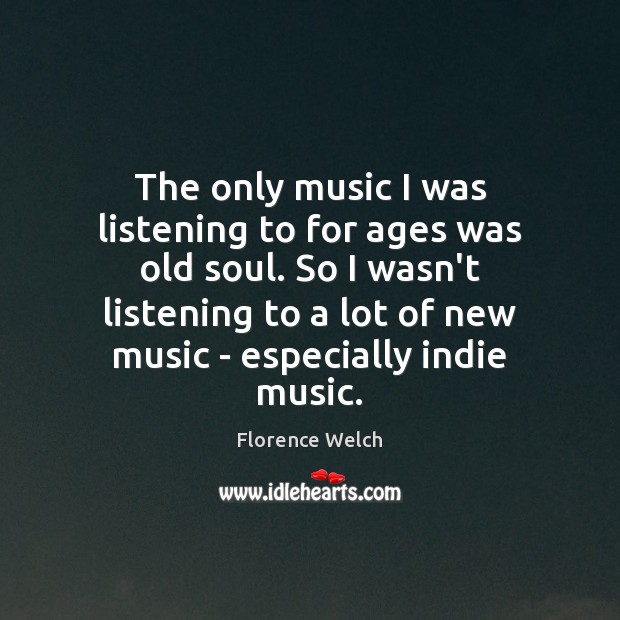 The only music I was listening to for ages was old soul. Florence Welch Picture Quote