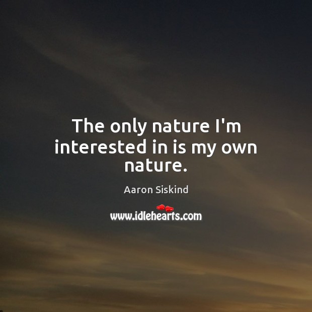 The only nature I’m interested in is my own nature. Image