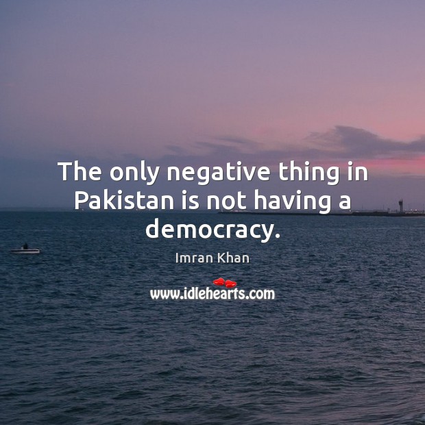 The only negative thing in Pakistan is not having a democracy. Imran Khan Picture Quote