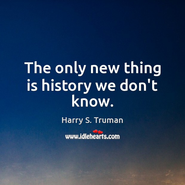 The only new thing is history we don’t know. Harry S. Truman Picture Quote
