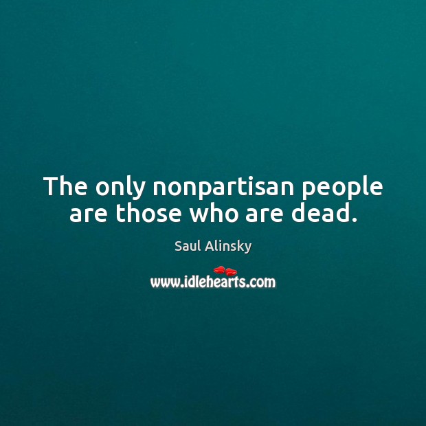 The only nonpartisan people are those who are dead. Saul Alinsky Picture Quote