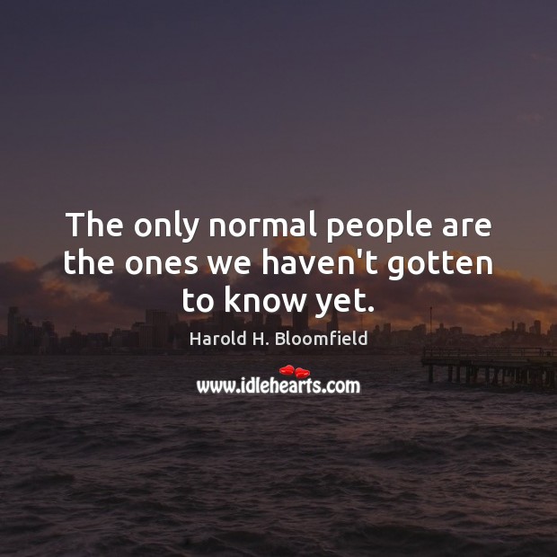 The only normal people are the ones we haven’t gotten to know yet. Harold H. Bloomfield Picture Quote