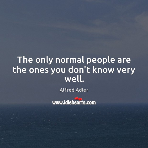 The only normal people are the ones you don’t know very well. Alfred Adler Picture Quote