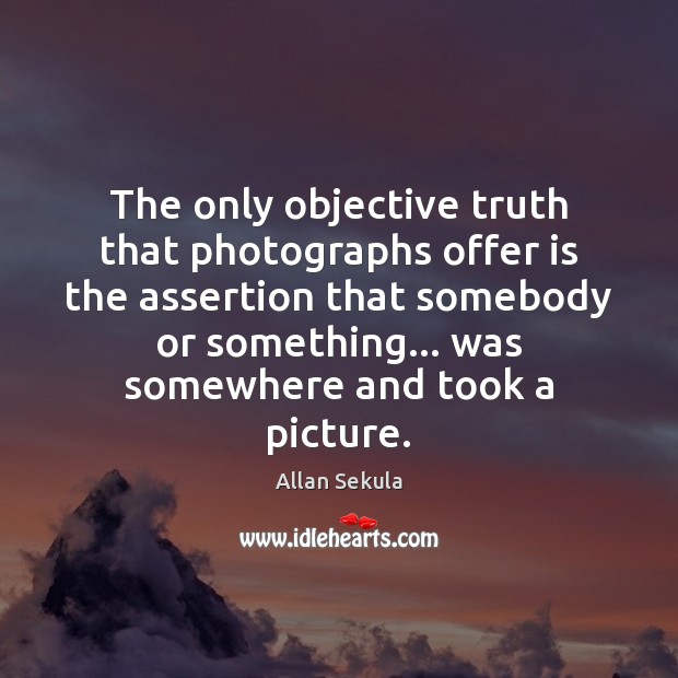 The only objective truth that photographs offer is the assertion that somebody Allan Sekula Picture Quote