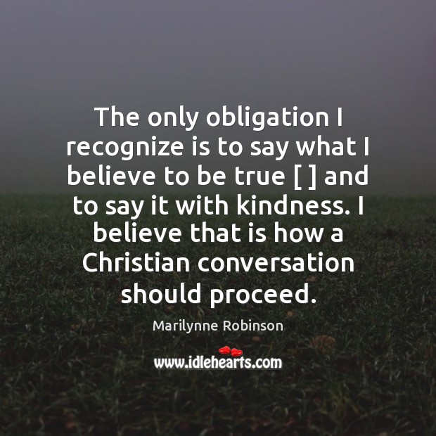 The only obligation I recognize is to say what I believe to Marilynne Robinson Picture Quote