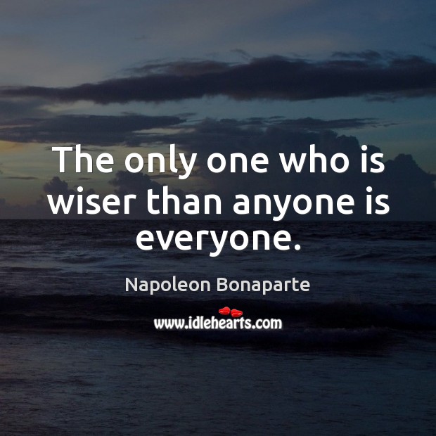 The only one who is wiser than anyone is everyone. Napoleon Bonaparte Picture Quote